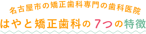 名古屋市の矯正歯科専門の歯科医院　はやと矯正歯科の7つの特徴